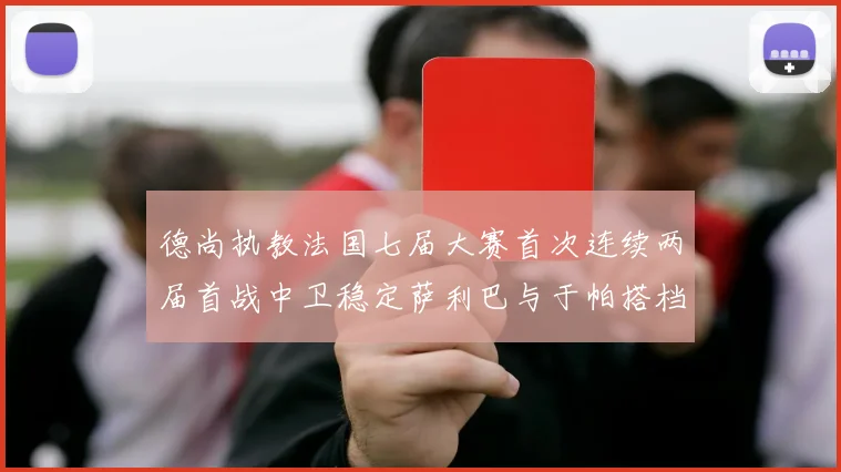 德尚执教法国七届大赛首次连续两届首战中卫稳定萨利巴与于帕搭档