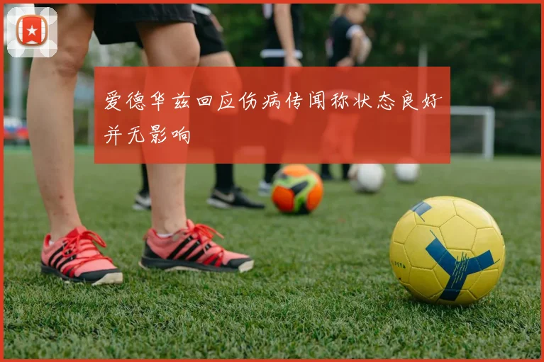 爱德华兹回应伤病传闻称状态良好并无影响