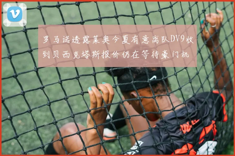 罗马诺透露莱奥今夏有意离队DV9收到贝西克塔斯报价仍在等待豪门机会