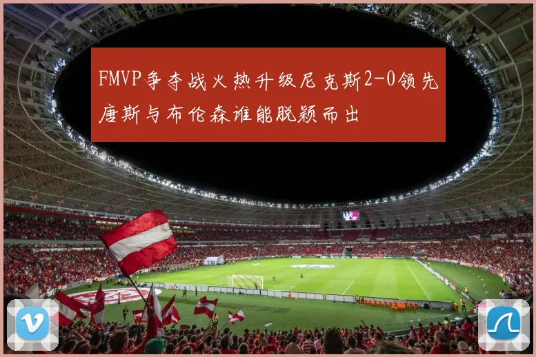 FMVP争夺战火热升级尼克斯2-0领先唐斯与布伦森谁能脱颖而出