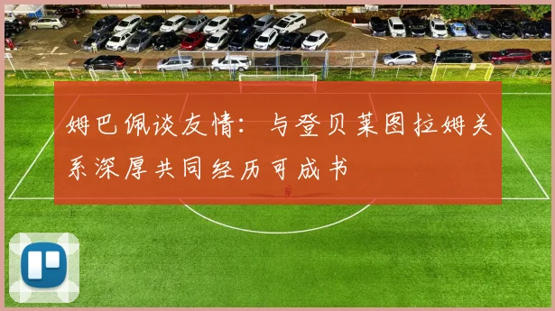 姆巴佩谈友情：与登贝莱图拉姆关系深厚共同经历可成书