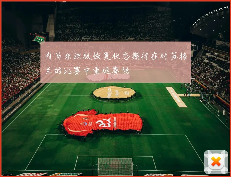 内马尔积极恢复状态期待在对苏格兰的比赛中重返赛场