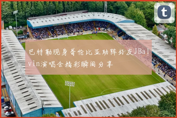 巴特勒现身哥伦比亚助阵好友JBalvin演唱会精彩瞬间分享