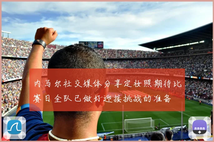 内马尔社交媒体分享定妆照期待比赛日全队已做好迎接挑战的准备