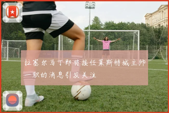 拉塞尔马丁即将接任莱斯特城主帅一职的消息引发关注