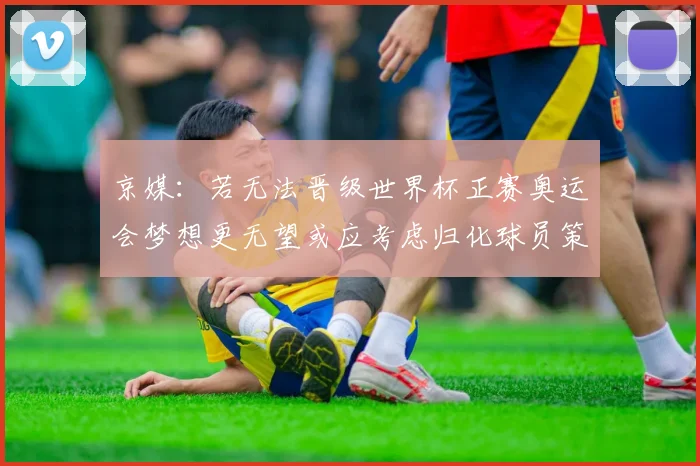 京媒：若无法晋级世界杯正赛奥运会梦想更无望或应考虑归化球员策略