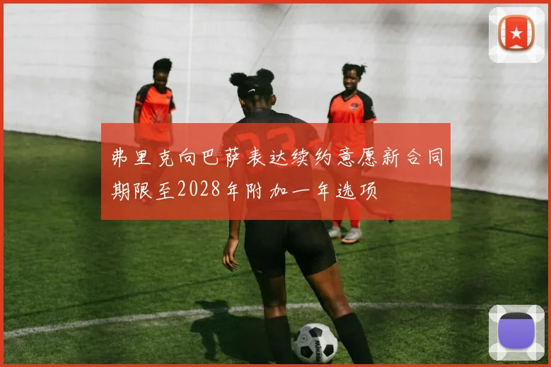 弗里克向巴萨表达续约意愿新合同期限至2028年附加一年选项