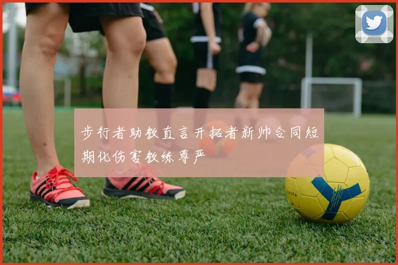 步行者助教直言开拓者新帅合同短期化伤害教练尊严