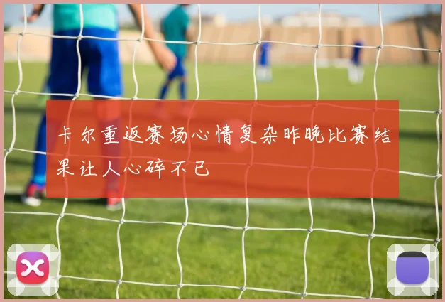 卡尔重返赛场心情复杂昨晚比赛结果让人心碎不已