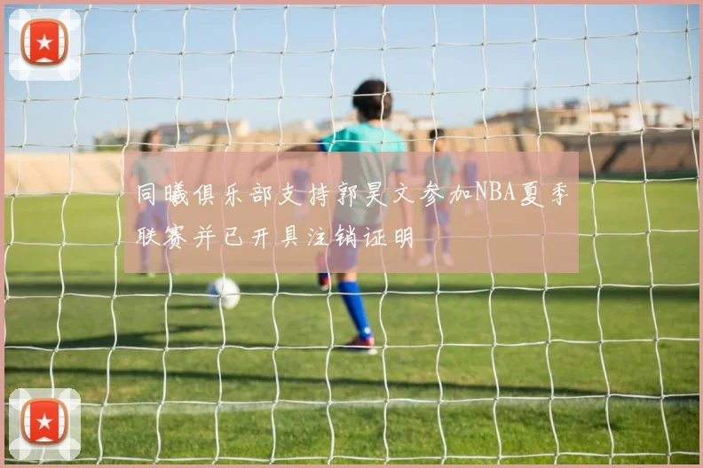 同曦俱乐部支持郭昊文参加NBA夏季联赛并已开具注销证明