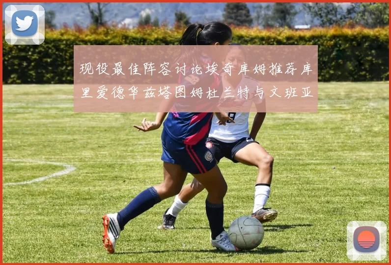 现役最佳阵容讨论埃奇库姆推荐库里爱德华兹塔图姆杜兰特与文班亚马