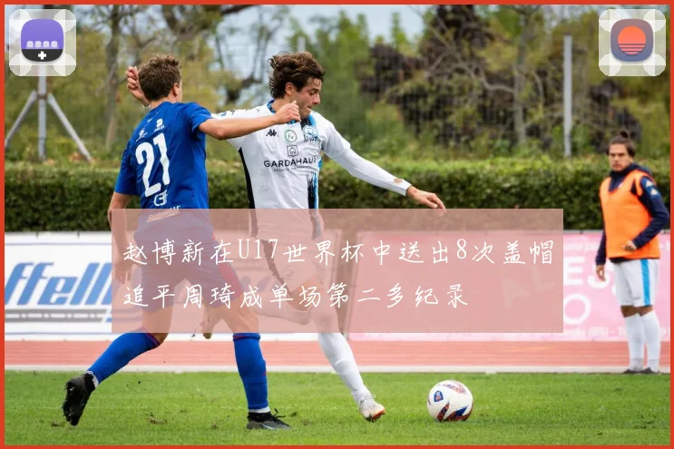 赵博新在U17世界杯中送出8次盖帽追平周琦成单场第二多纪录