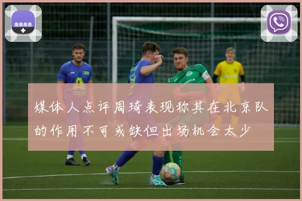 媒体人点评周琦表现称其在北京队的作用不可或缺但出场机会太少