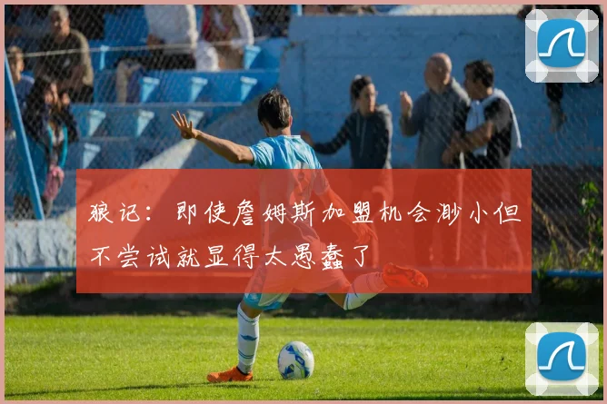 狼记：即使詹姆斯加盟机会渺小但不尝试就显得太愚蠢了