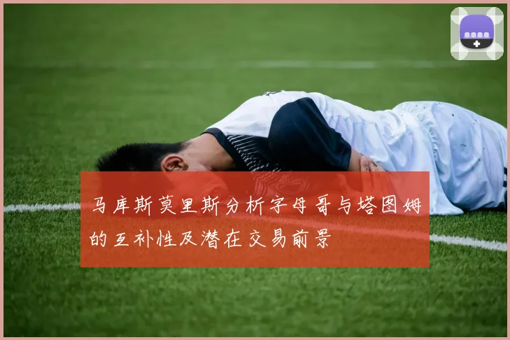 马库斯莫里斯分析字母哥与塔图姆的互补性及潜在交易前景