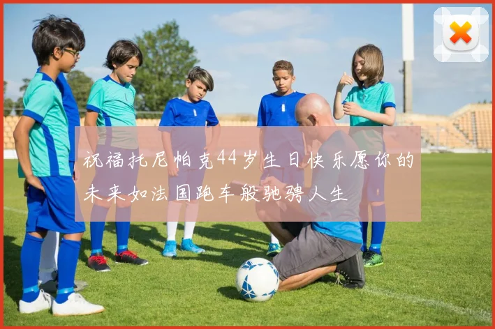 祝福托尼帕克44岁生日快乐愿你的未来如法国跑车般驰骋人生