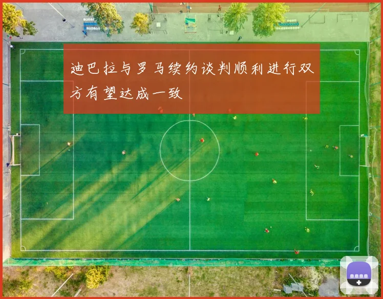 迪巴拉与罗马续约谈判顺利进行双方有望达成一致