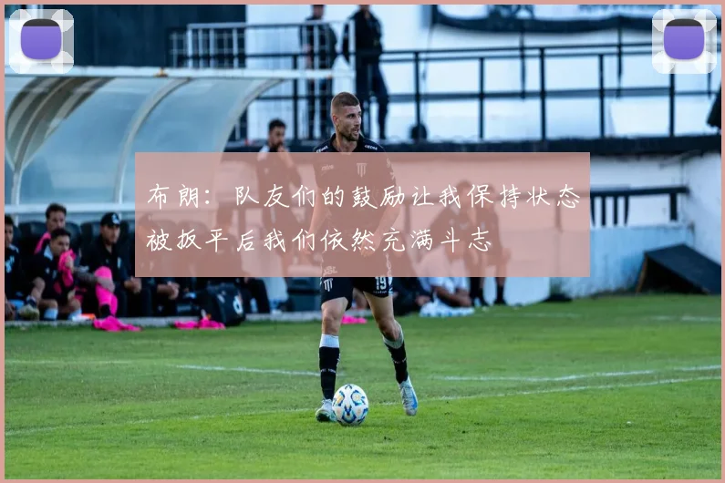 布朗：队友们的鼓励让我保持状态被扳平后我们依然充满斗志