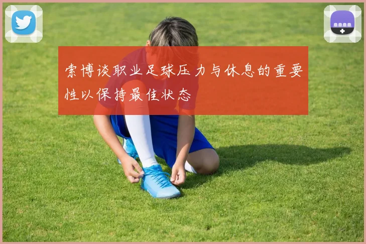 索博谈职业足球压力与休息的重要性以保持最佳状态