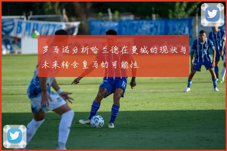 罗马诺分析哈兰德在曼城的现状与未来转会皇马的可能性