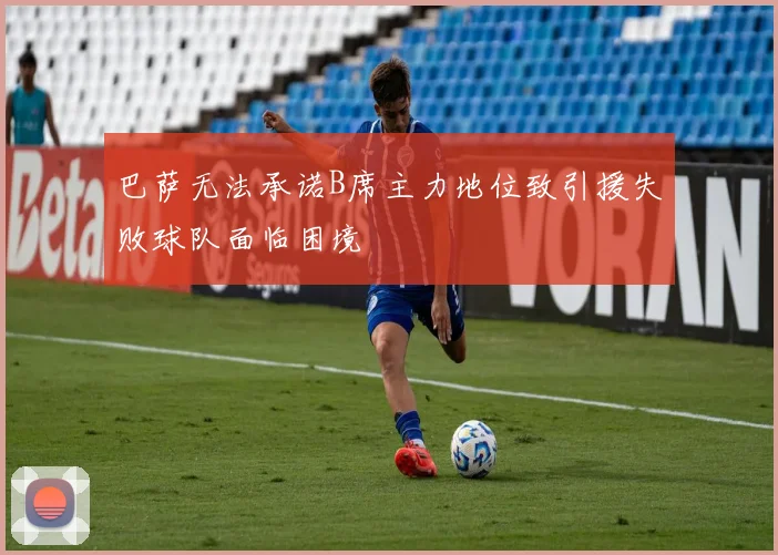 巴萨无法承诺B席主力地位致引援失败球队面临困境