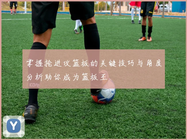 掌握抢进攻篮板的关键技巧与角度分析助你成为篮板王
