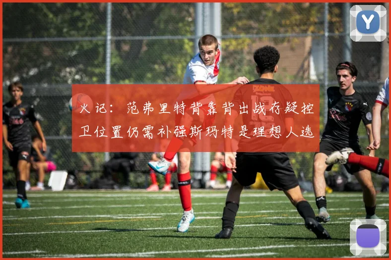 火记：范弗里特背靠背出战存疑控卫位置仍需补强斯玛特是理想人选