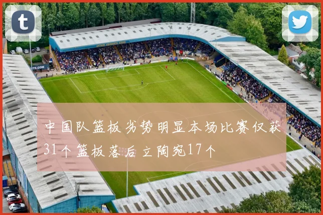 中国队篮板劣势明显本场比赛仅获31个篮板落后立陶宛17个