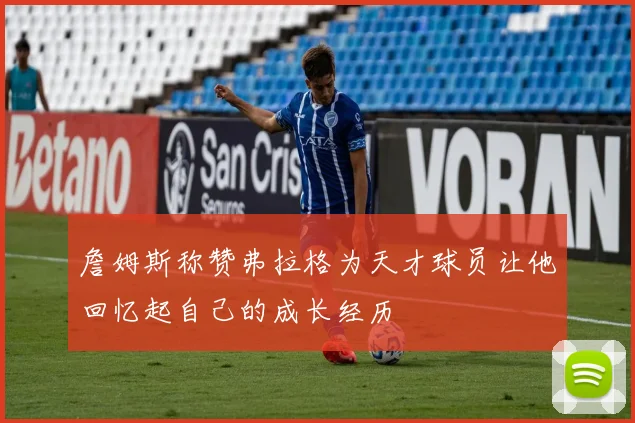 詹姆斯称赞弗拉格为天才球员让他回忆起自己的成长经历