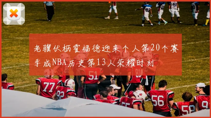 老骥伏枥霍福德迎来个人第20个赛季成NBA历史第13人荣耀时刻